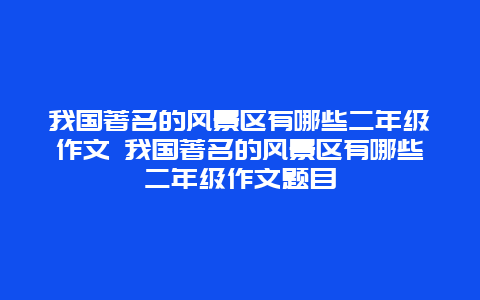 我国著名的风景区有哪些二年级作文 我国著名的风景区有哪些二年级作文题目