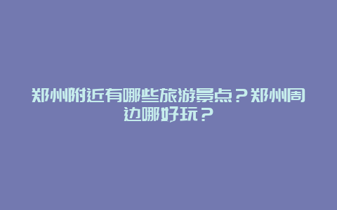 郑州附近有哪些旅游景点？郑州周边哪好玩？