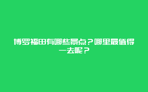 博罗福田有哪些景点？哪里最值得一去呢？