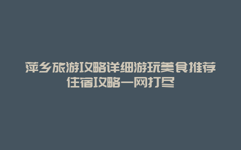 萍乡旅游攻略详细游玩美食推荐住宿攻略一网打尽