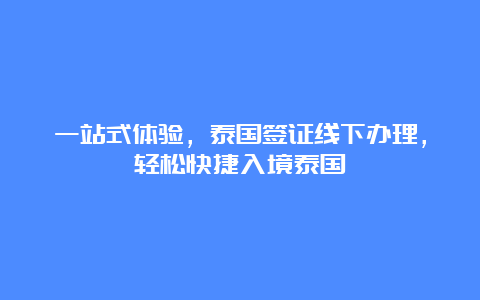 一站式体验，泰国签证线下办理，轻松快捷入境泰国