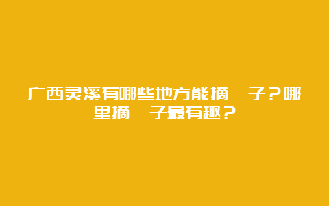 广西灵溪有哪些地方能摘桔子？哪里摘桔子最有趣？