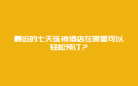 最近的七天连锁酒店在哪里可以轻松预订？