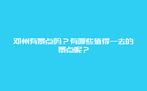 邓州有景点吗？有哪些值得一去的景点呢？