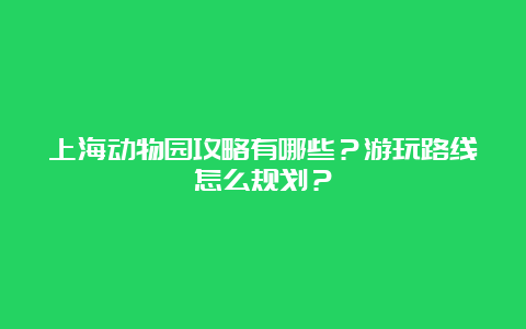 上海动物园攻略有哪些？游玩路线怎么规划？