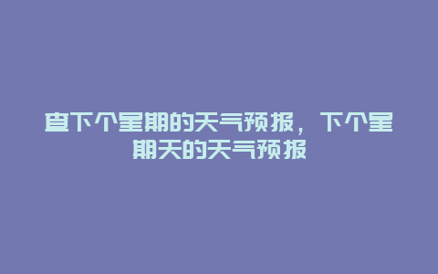 查下个星期的天气预报，下个星期天的天气预报