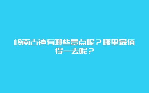 岭南古镇有哪些景点呢？哪里最值得一去呢？