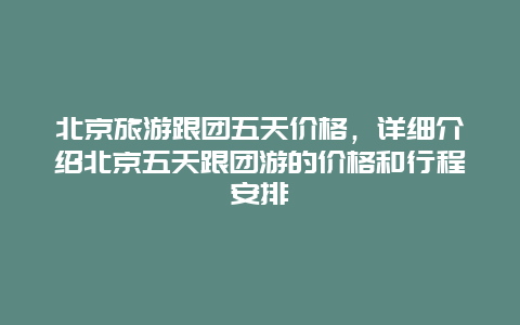 北京旅游跟团五天价格，详细介绍北京五天跟团游的价格和行程安排