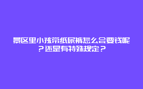 景区里小孩带纸尿裤怎么会要钱呢？还是有特殊规定？