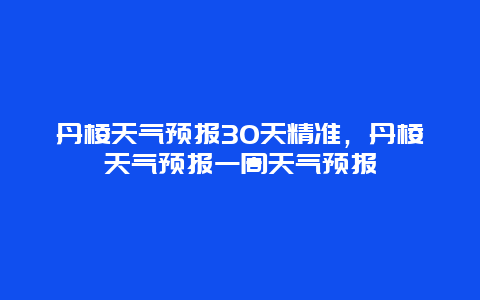 丹棱天气预报30天精准，丹棱天气预报一周天气预报