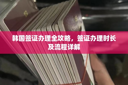 韩国签证办理全攻略，签证办理时长及流程详解