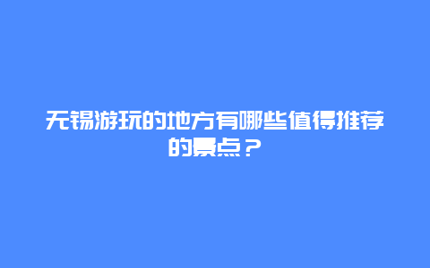 无锡游玩的地方有哪些值得推荐的景点？