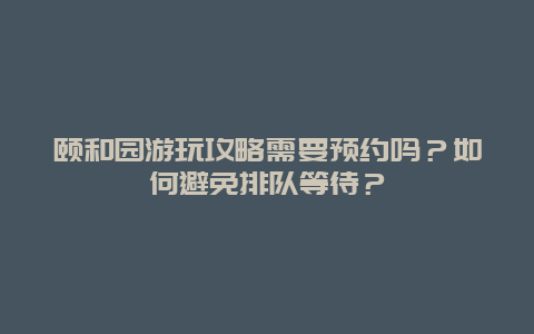 颐和园游玩攻略需要预约吗？如何避免排队等待？