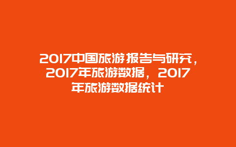 2017中国旅游报告与研究，2017年旅游数据，2017年旅游数据统计