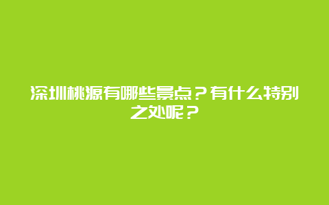 深圳桃源有哪些景点？有什么特别之处呢？