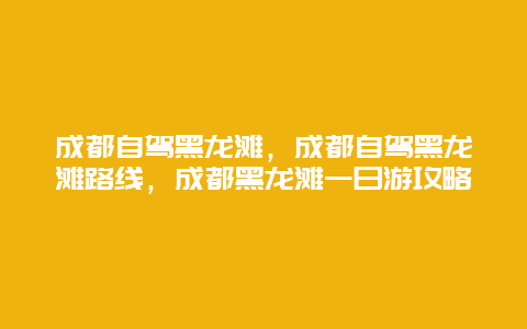 成都自驾黑龙滩，成都自驾黑龙滩路线，成都黑龙滩一日游攻略