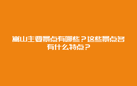 嵩山主要景点有哪些？这些景点各有什么特点？