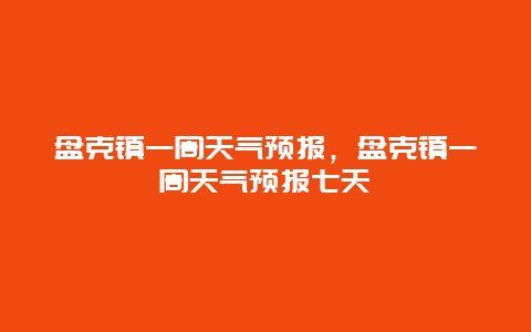 盘克镇一周天气预报，盘克镇一周天气预报七天