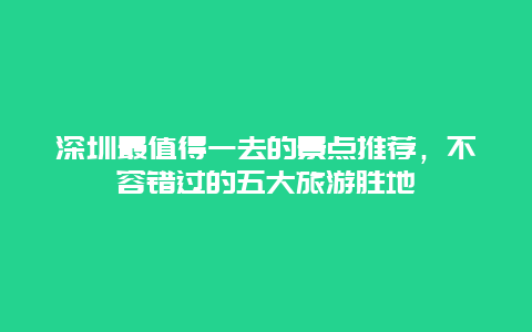 深圳最值得一去的景点推荐，不容错过的五大旅游胜地