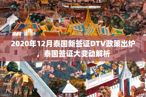 2020年12月泰国新签证DTV政策出炉，泰国签证大变动解析