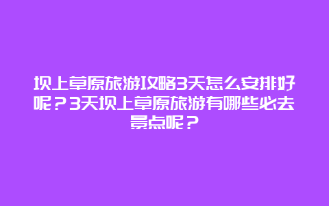 坝上草原旅游攻略3天怎么安排好呢？3天坝上草原旅游有哪些必去景点呢？