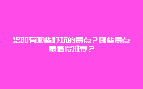 洛阳有哪些好玩的景点？哪些景点最值得推荐？