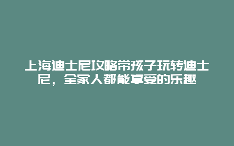 上海迪士尼攻略带孩子玩转迪士尼，全家人都能享受的乐趣