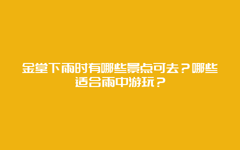 金堂下雨时有哪些景点可去？哪些适合雨中游玩？