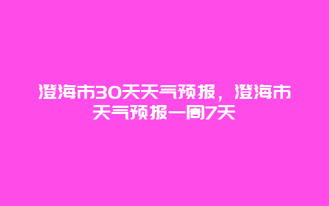 澄海市30天天气预报，澄海市天气预报一周7天