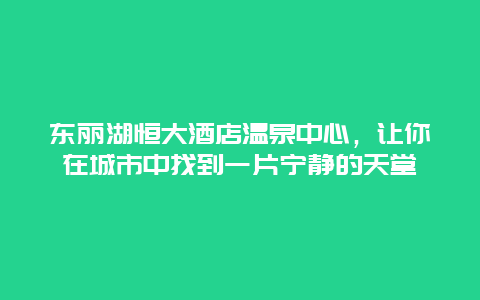 东丽湖恒大酒店温泉中心，让你在城市中找到一片宁静的天堂