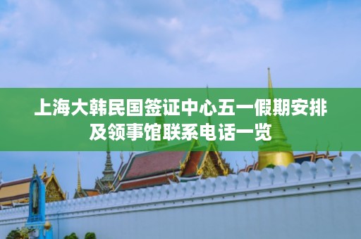 上海大韩民国签证中心五一假期安排及领事馆联系电话一览