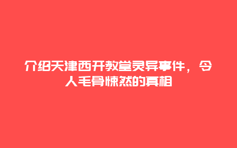 介绍天津西开教堂灵异事件，令人毛骨悚然的真相