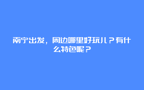 南宁出发，周边哪里好玩儿？有什么特色呢？