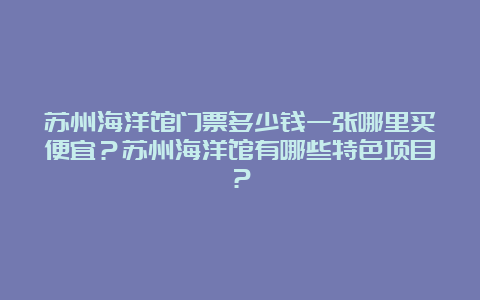 苏州海洋馆门票多少钱一张哪里买便宜？苏州海洋馆有哪些特色项目？