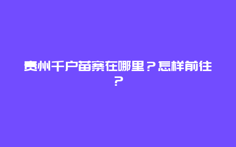 贵州千户苗寨在哪里？怎样前往？