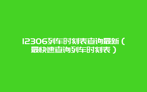 12306列车时刻表查询最新（最快速查询列车时刻表）