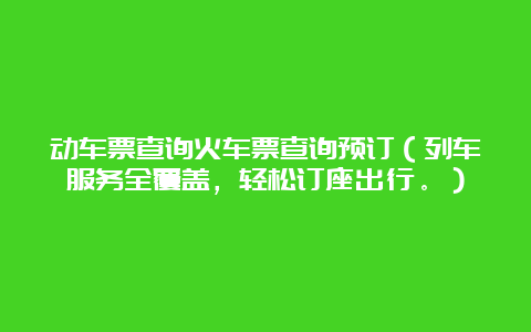 动车票查询火车票查询预订（列车服务全覆盖，轻松订座出行。）