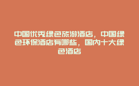 中国优秀绿色旅游酒店，中国绿色环保酒店有哪些，国内十大绿色酒店