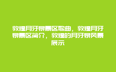 敦煌月牙泉景区歌曲，敦煌月牙泉景区简介，敦煌的月牙泉风景展示