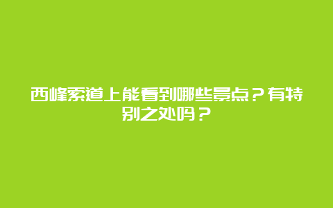 西峰索道上能看到哪些景点？有特别之处吗？