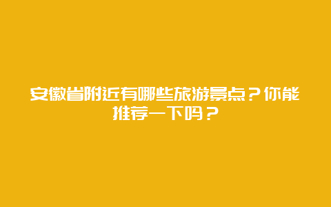 安徽省附近有哪些旅游景点？你能推荐一下吗？