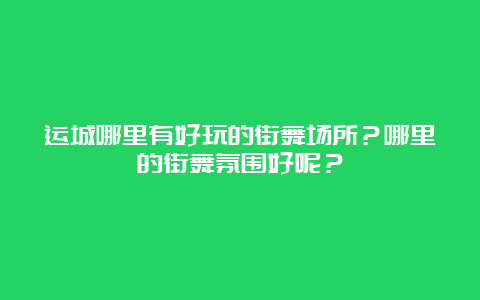 运城哪里有好玩的街舞场所？哪里的街舞氛围好呢？