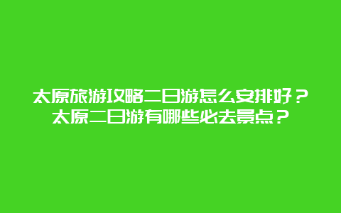 太原旅游攻略二日游怎么安排好？太原二日游有哪些必去景点？