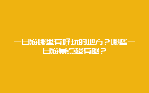 一日游哪里有好玩的地方？哪些一日游景点超有趣？