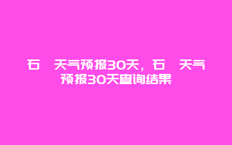 石碣天气预报30天，石碣天气预报30天查询结果