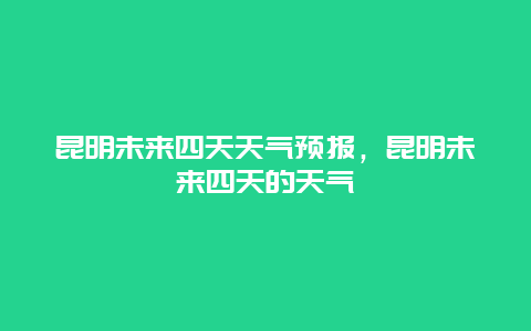 昆明未来四天天气预报，昆明未来四天的天气