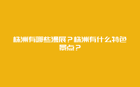 株洲有哪些漫展？株洲有什么特色景点？