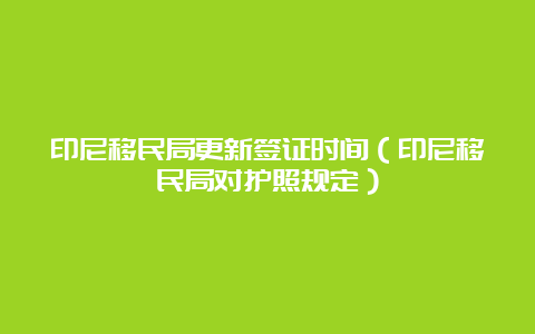 印尼移民局更新签证时间（印尼移民局对护照规定）