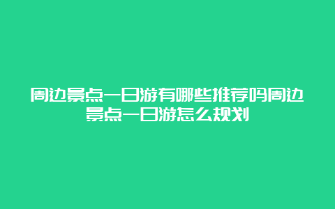 周边景点一日游有哪些推荐吗周边景点一日游怎么规划