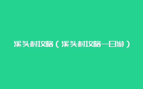 溪头村攻略（溪头村攻略一日游）